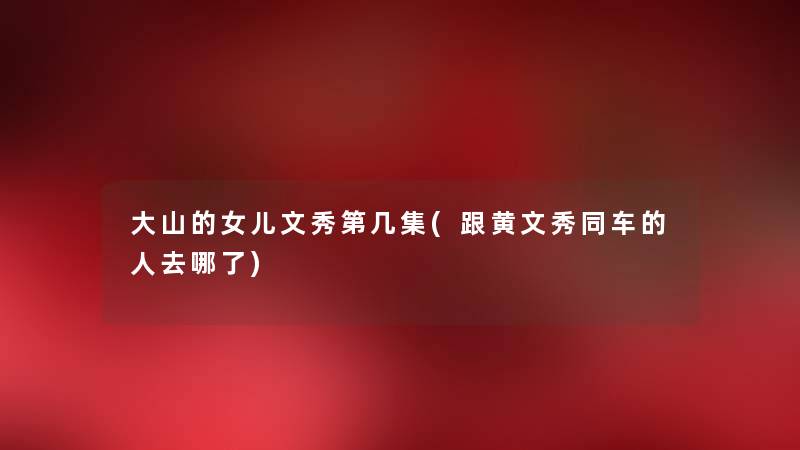 大山的女儿文秀第几集(跟黄文秀同车的人去哪了) 大山的女儿文秀第几集(跟黄文秀同车的人去哪了)