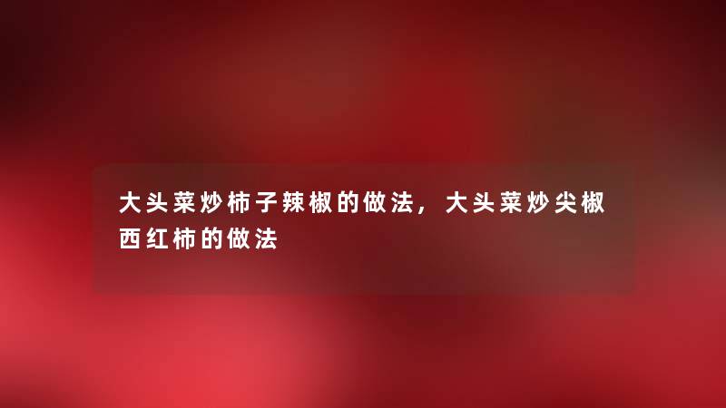 大头菜炒柿子辣椒的做法,大头菜炒尖椒西红柿的做法 大头菜炒柿子辣椒的做法,大头菜炒尖椒西红柿的做法