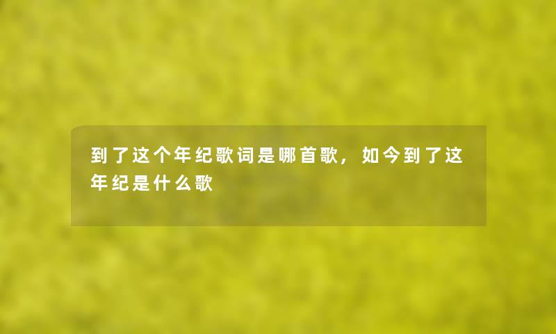 到了这个年纪歌词是哪首歌,如今到了这年纪是什么歌 到了这个年纪歌词是哪首歌,如今到了这年纪是什么歌