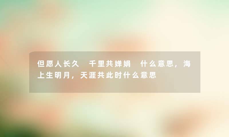 但愿人长久 千里共婵娟 什么意思,海上生明月,天涯共要说什么意思 但愿人长久 千里共婵娟 什么意思,海上生明月,天涯共要说什么意思