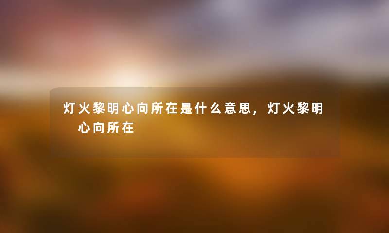 灯火黎明心向所在是什么意思,灯火黎明 心向所在 灯火黎明心向所在是什么意思,灯火黎明 心向所在