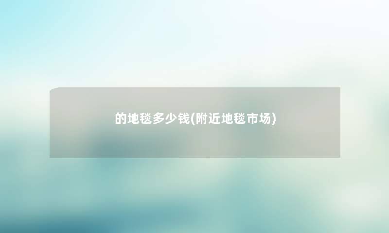的地毯多少钱(附近地毯市场) 的地毯多少钱(附近地毯市场)
