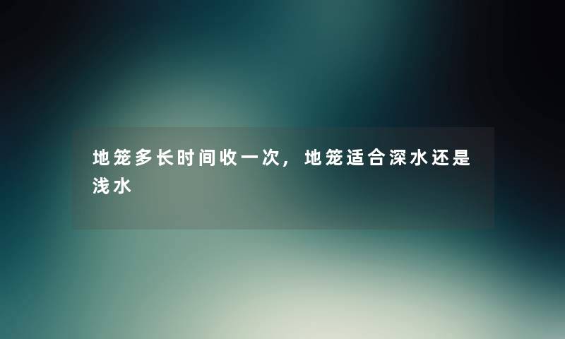 地笼多长时间收一次,地笼适合深水还是浅水 地笼多长时间收一次,地笼适合深水还是浅水