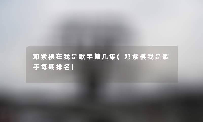 邓紫棋在我是歌手第几集(邓紫棋我是歌手每期推荐) 邓紫棋在我是歌手第几集(邓紫棋我是歌手每期推荐)