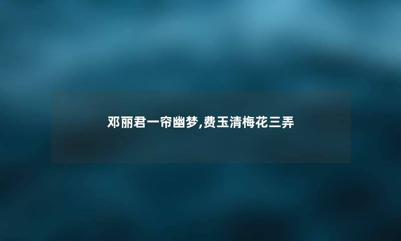 邓丽君一帘幽梦,费玉清梅花三弄 邓丽君一帘幽梦,费玉清梅花三弄