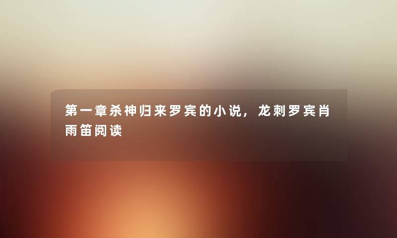 第一章杀神归来罗宾的小说,龙刺罗宾肖雨笛阅读 第一章杀神归来罗宾的小说,龙刺罗宾肖雨笛阅读