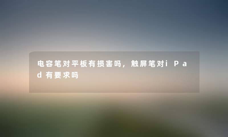 电容笔对平板有损害吗,触屏笔对iPad有要求吗 电容笔对平板有损害吗,触屏笔对iPad有要求吗