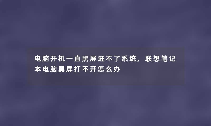 电脑开机一直黑屏进不了系统,联想笔记本电脑黑屏打不开怎么办 电脑开机一直黑屏进不了系统,联想笔记本电脑黑屏打不开怎么办