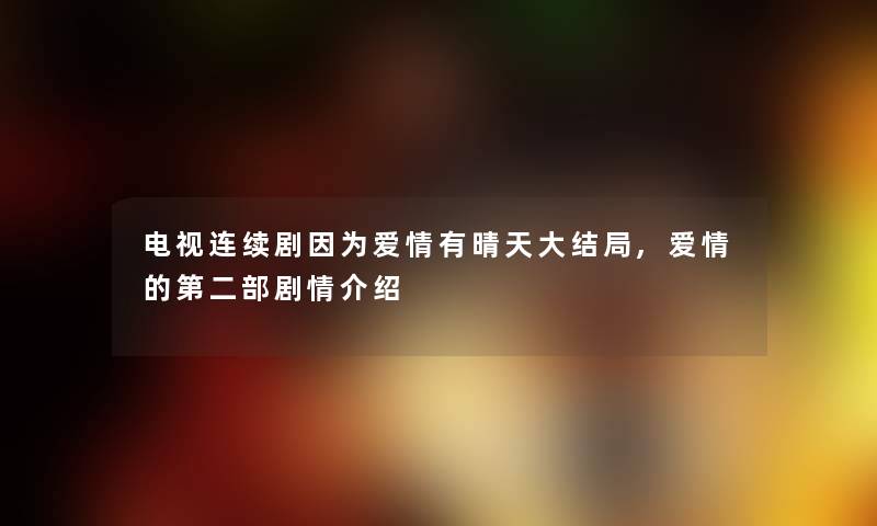 电视连续剧因为爱情有晴天大结局,爱情的第二部剧情介绍 电视连续剧因为爱情有晴天大结局,爱情的第二部剧情介绍
