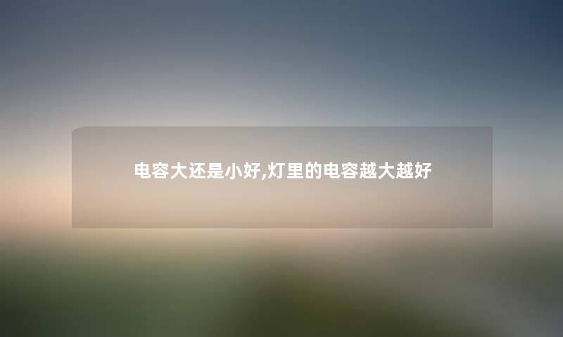 电容大还是小好,灯里的电容越大越好 电容大还是小好,灯里的电容越大越好