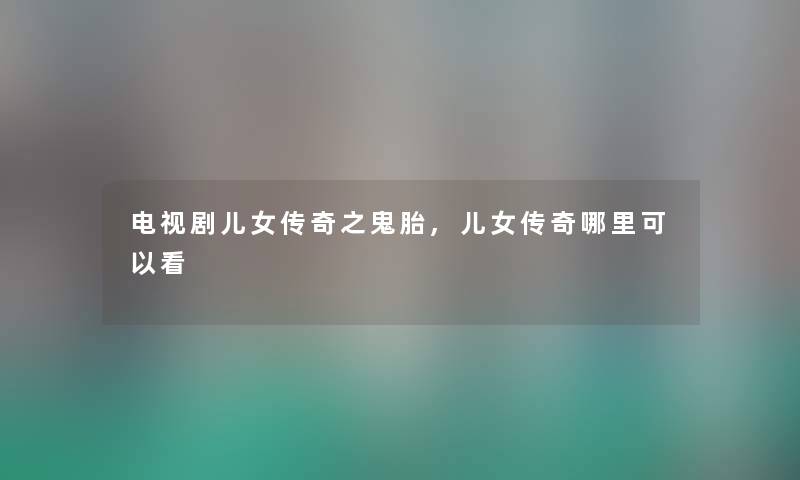 电视剧儿女传奇之鬼胎,儿女传奇哪里可以看 电视剧儿女传奇之鬼胎,儿女传奇哪里可以看