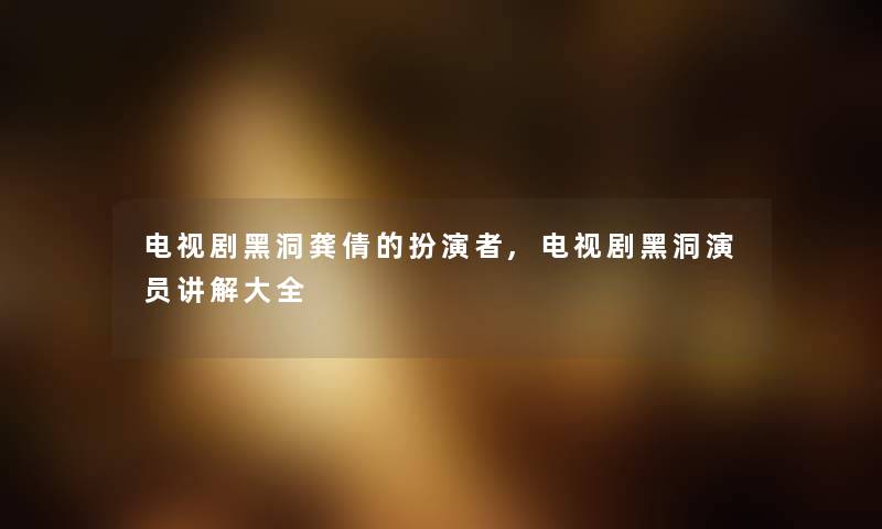 电视剧黑洞龚倩的扮演者,电视剧黑洞演员讲解大全 电视剧黑洞龚倩的扮演者,电视剧黑洞演员讲解大全