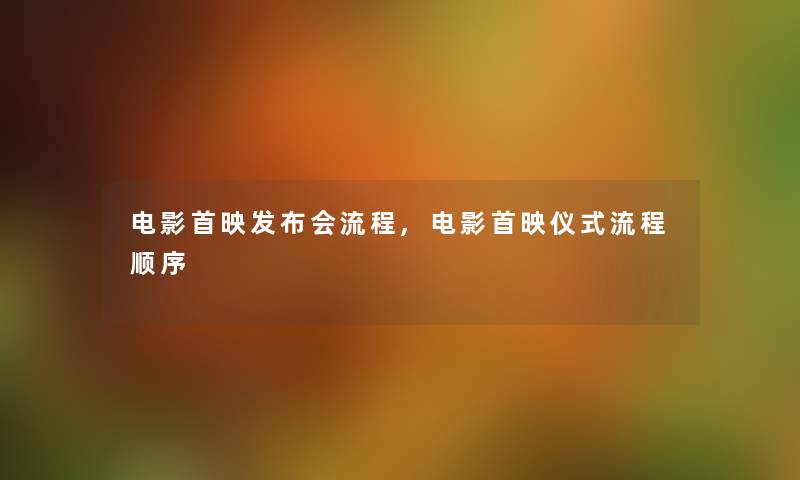 电影首映发布会流程,电影首映仪式流程顺序 电影首映发布会流程,电影首映仪式流程顺序