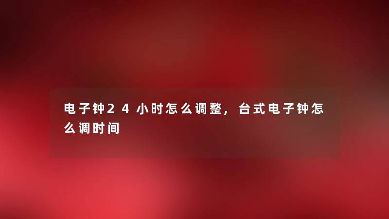 电子钟24小时怎么调整,台式电子钟怎么调时间 电子钟24小时怎么调整,台式电子钟怎么调时间