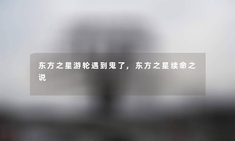 东方之星游轮遇到鬼了,东方之星续命之说 东方之星游轮遇到鬼了,东方之星续命之说