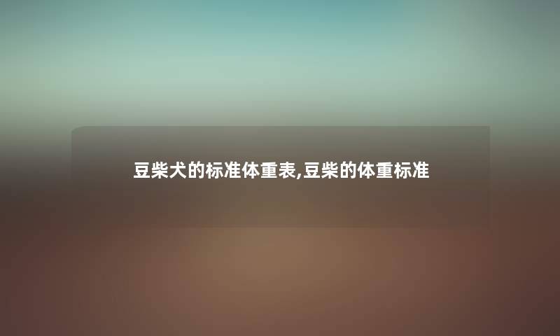 豆柴犬的标准体重表,豆柴的体重标准 豆柴犬的标准体重表,豆柴的体重标准