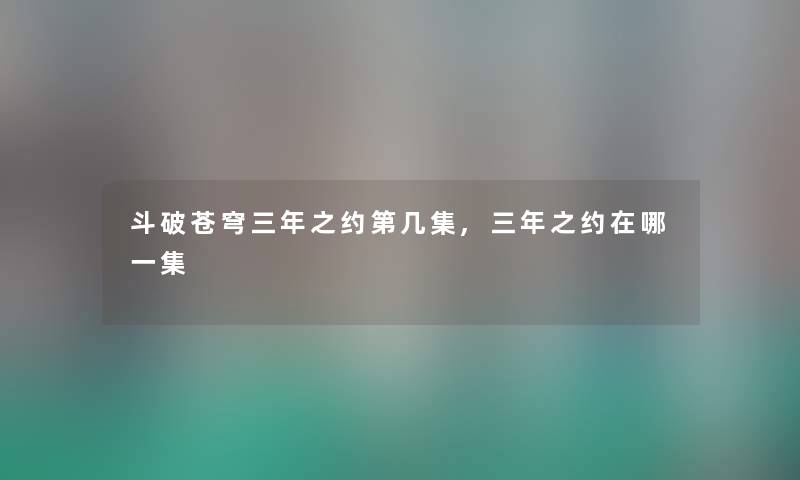 斗破苍穹三年之约第几集,三年之约在哪一集 斗破苍穹三年之约第几集,三年之约在哪一集