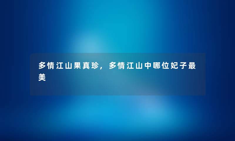 多情江山果真珍,多情江山中哪位妃子美 多情江山果真珍,多情江山中哪位妃子美