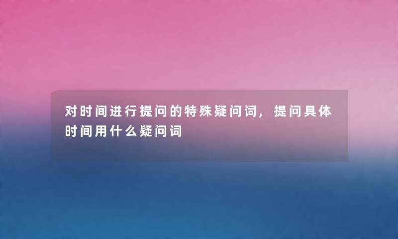 对时间进行留言哦的特殊疑问词,留言哦具体时间用什么疑问词 对时间进行留言哦的特殊疑问词,留言哦具体时间用什么疑问词