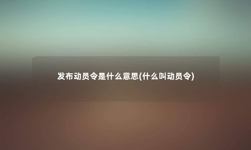 发布动员令是什么意思(什么叫动员令) 发布动员令是什么意思(什么叫动员令)