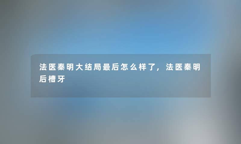 法医秦明大结局这里要说怎么样了,法医秦明后槽牙 法医秦明大结局这里要说怎么样了,法医秦明后槽牙