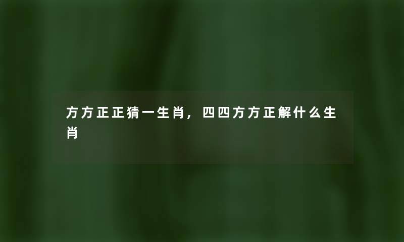 方方正正猜一生肖,四四方方正解什么生肖 方方正正猜一生肖,四四方方正解什么生肖