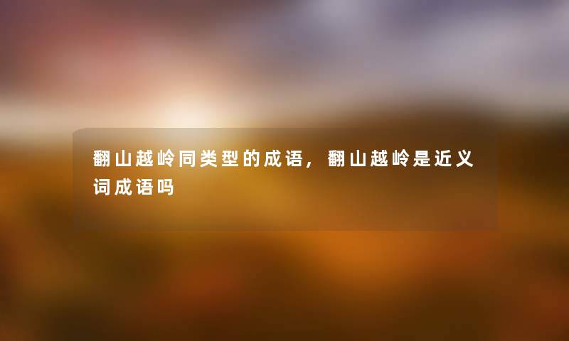 翻山越岭同类型的成语,翻山越岭是近义词成语吗 翻山越岭同类型的成语,翻山越岭是近义词成语吗