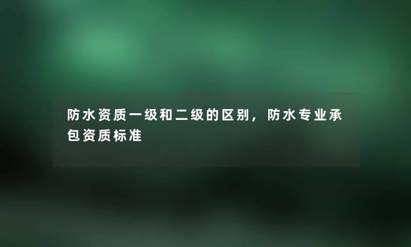 防水资质一级和二级的区别,防水专业承包资质标准