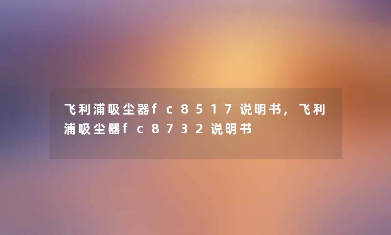 飞利浦吸尘器fc8517说明书,飞利浦吸尘器fc8732说明书