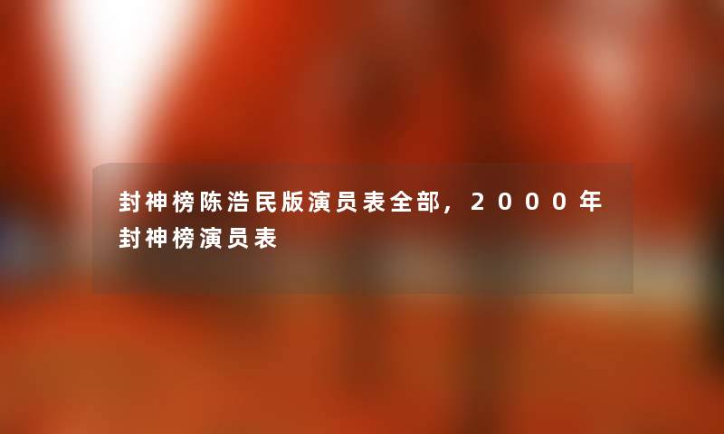 封神榜陈浩民版演员表整理的,2000年封神榜演员表 封神榜陈浩民版演员表整理的,2000年封神榜演员表
