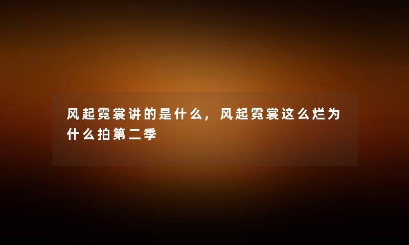 风起霓裳讲的是什么,风起霓裳这么烂为什么拍第二季 风起霓裳讲的是什么,风起霓裳这么烂为什么拍第二季