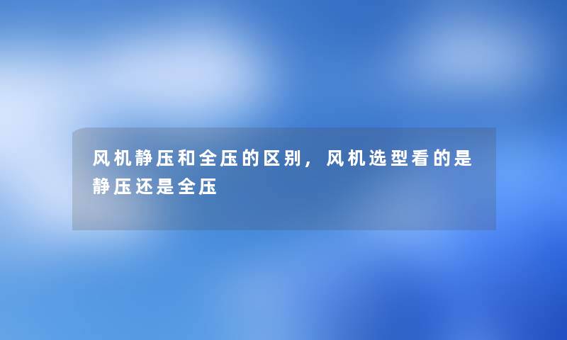 风机静压和全压的区别,风机选型看的是静压还是全压 风机静压和全压的区别,风机选型看的是静压还是全压