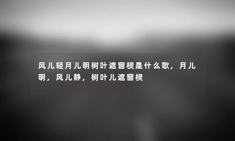 风儿轻月儿明树叶遮窗棂是什么歌,月儿明,风儿静,树叶儿遮窗棂 风儿轻月儿明树叶遮窗棂是什么歌,月儿明,风儿静,树叶儿遮窗棂