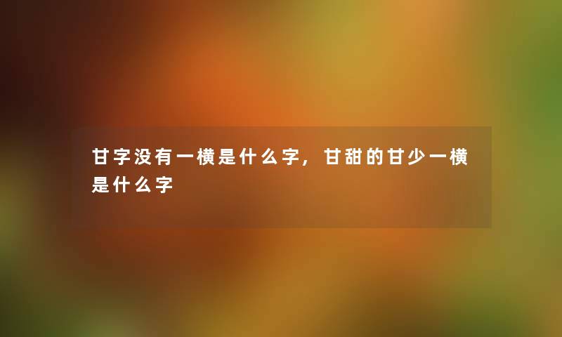 甘字没有一横是什么字,甘甜的甘少一横是什么字 甘字没有一横是什么字,甘甜的甘少一横是什么字