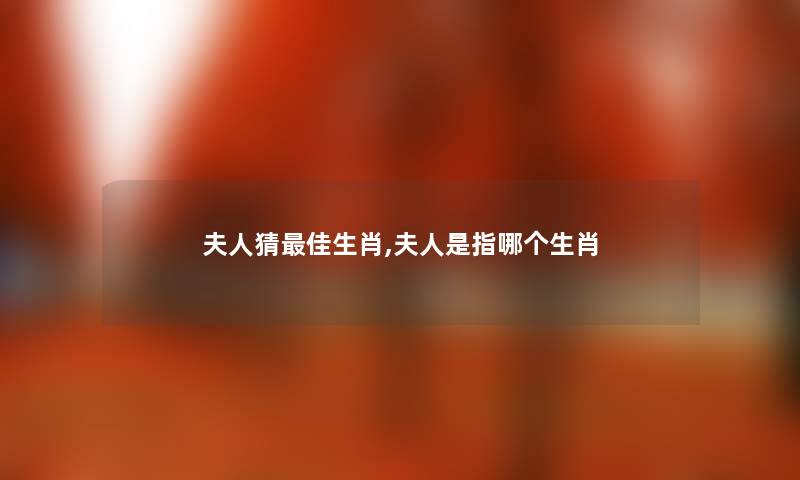 夫人猜理想生肖,夫人是指哪个生肖 夫人猜理想生肖,夫人是指哪个生肖