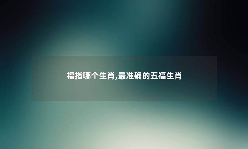 福指哪个生肖,准确的五福生肖 福指哪个生肖,准确的五福生肖