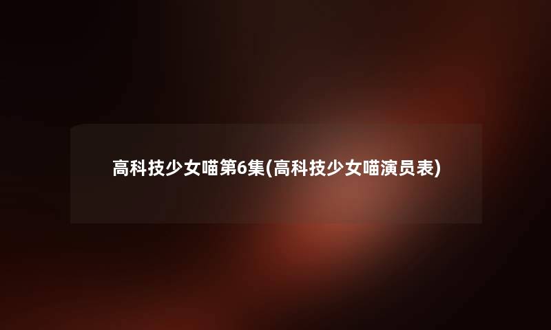高科技少女喵第6集(高科技少女喵演员表) 高科技少女喵第6集(高科技少女喵演员表)