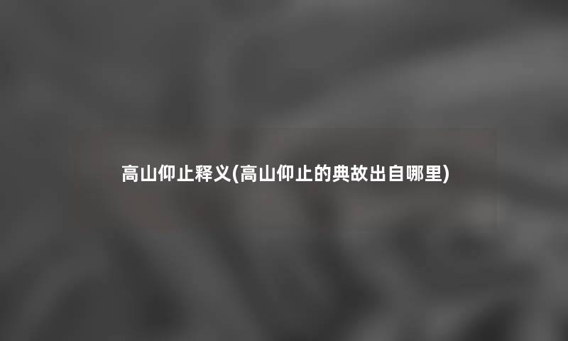 高山仰止释义(高山仰止的典故出自哪里) 高山仰止释义(高山仰止的典故出自哪里)