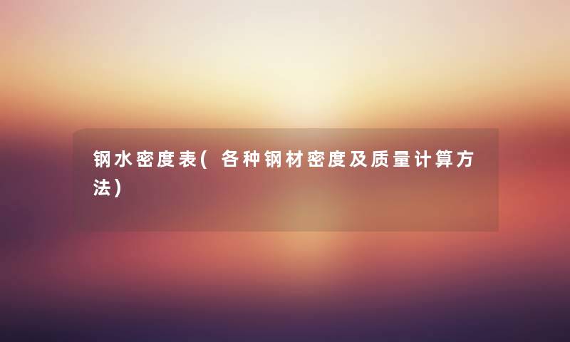 钢水密度表(各种钢材密度及质量计算方法) 钢水密度表(各种钢材密度及质量计算方法)