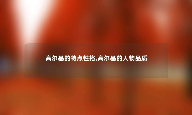 高尔基的特点性格,高尔基的人物品质 高尔基的特点性格,高尔基的人物品质