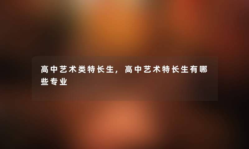 高中艺术类特长生,高中艺术特长生有哪些专业 高中艺术类特长生,高中艺术特长生有哪些专业