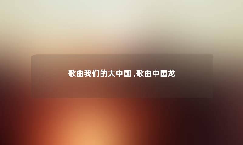 歌曲大中国 ,歌曲中国龙