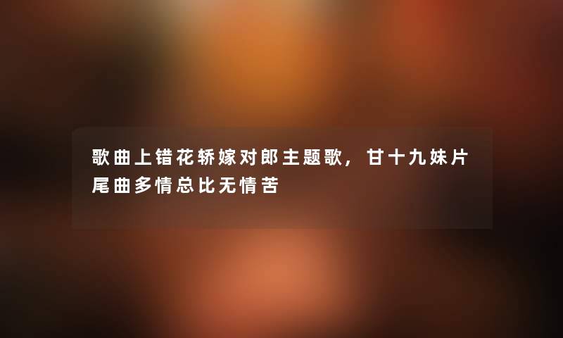 歌曲上错花轿嫁对郎主题歌,甘十九妹片尾曲多情总比无情苦