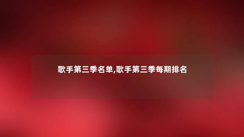 歌手第三季名单,歌手第三季每期推荐 歌手第三季名单,歌手第三季每期推荐
