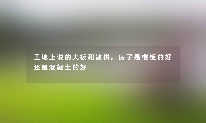 工地上说的大板和散拼,房子是楼板的好还是混凝土的好 工地上说的大板和散拼,房子是楼板的好还是混凝土的好