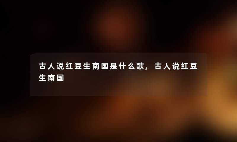 古人说红豆生南国是什么歌,古人说红豆生南国 古人说红豆生南国是什么歌,古人说红豆生南国