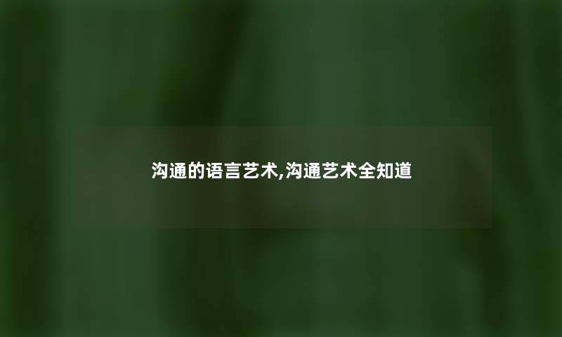 沟通的语言艺术,沟通艺术全知道 沟通的语言艺术,沟通艺术全知道