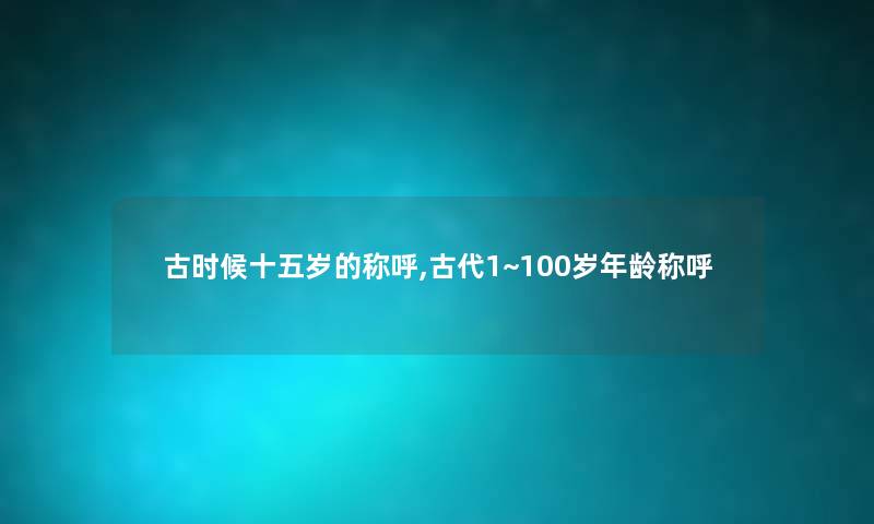 古时候十五岁的称呼,古代1~100岁年龄称呼 古时候十五岁的称呼,古代1~100岁年龄称呼