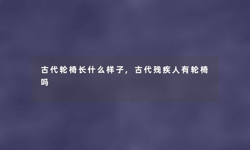 古代轮椅长什么样子,古代残疾人有轮椅吗 古代轮椅长什么样子,古代残疾人有轮椅吗