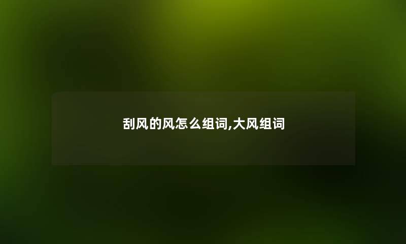 刮风的风怎么组词,大风组词 刮风的风怎么组词,大风组词